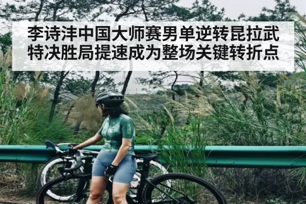 李诗沣中国大师赛男单逆转昆拉武特决胜局提速成为整场关键转折点（kaiyun）