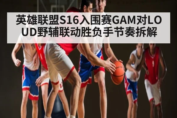 英雄联盟S16入围赛GAM对LOUD野辅联动胜负手节奏拆解（kaiyun）