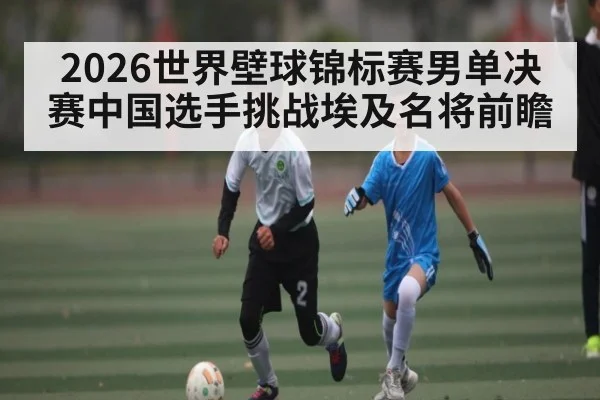 2026世界壁球锦标赛男单决赛中国选手挑战埃及名将前瞻（kaiyun）