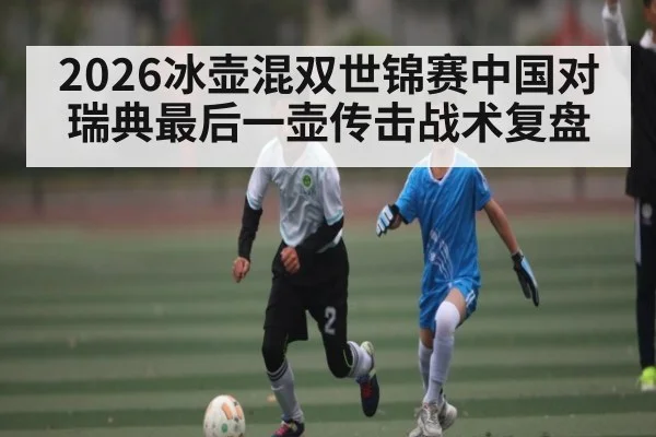 2026冰壶混双世锦赛中国对瑞典最后一壶传击战术复盘（kaiyun）